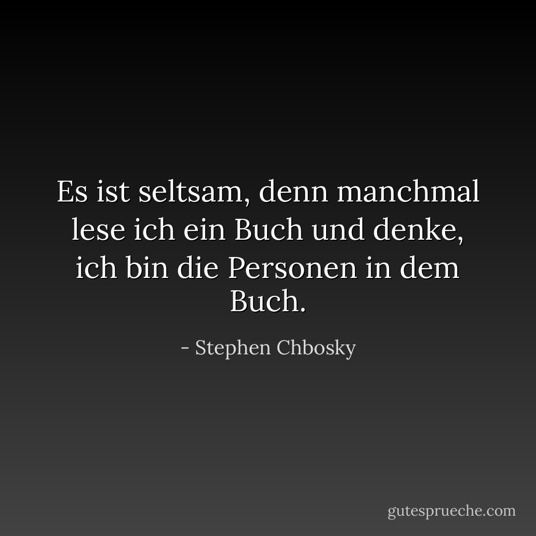 Es ist seltsam, denn manchmal lese ich ein Buch und denke, ich bin die Personen in dem Buch. - Stephen Chbosky<