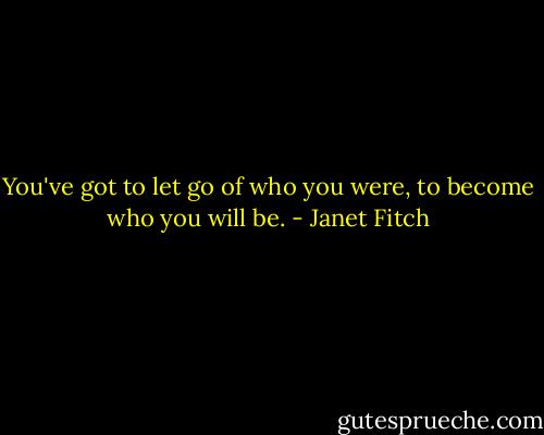 You've got to let go of who you were, to become who you will be. - Janet Fitch