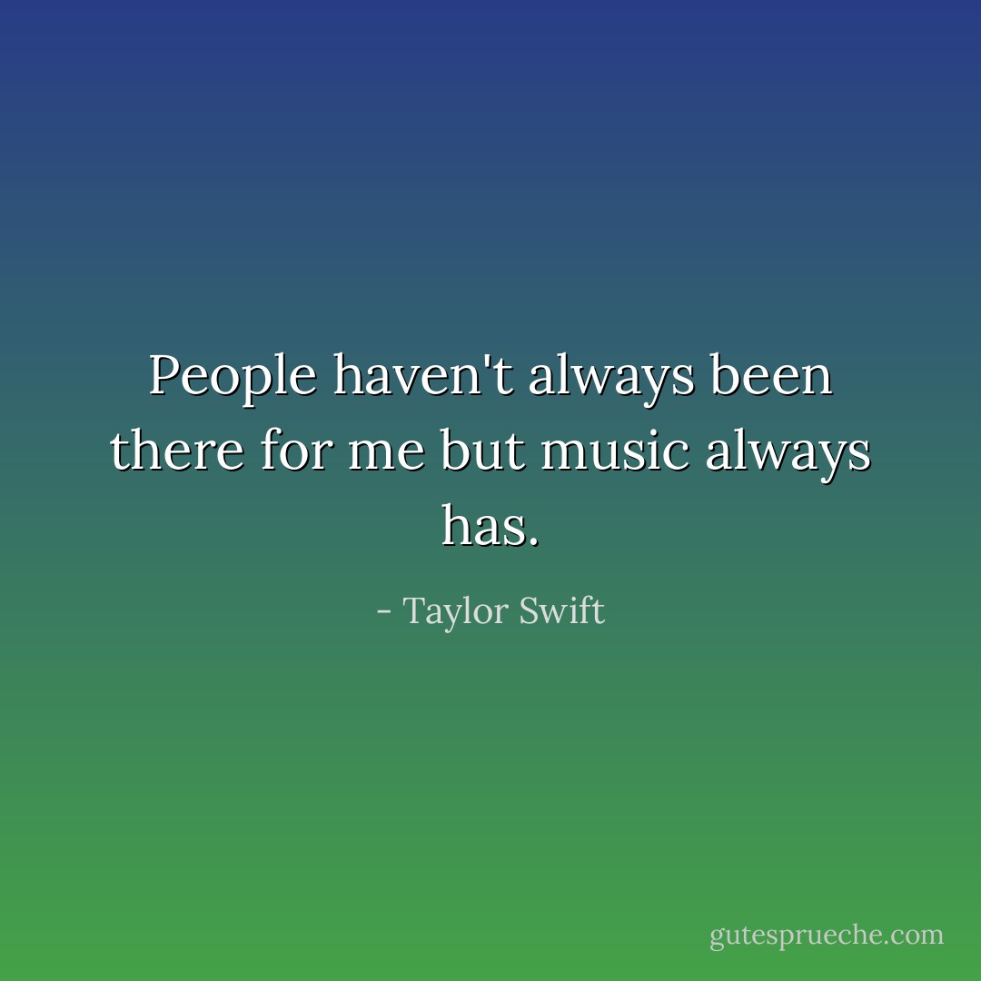 People haven't always been there for me but music always has. - Taylor Swift