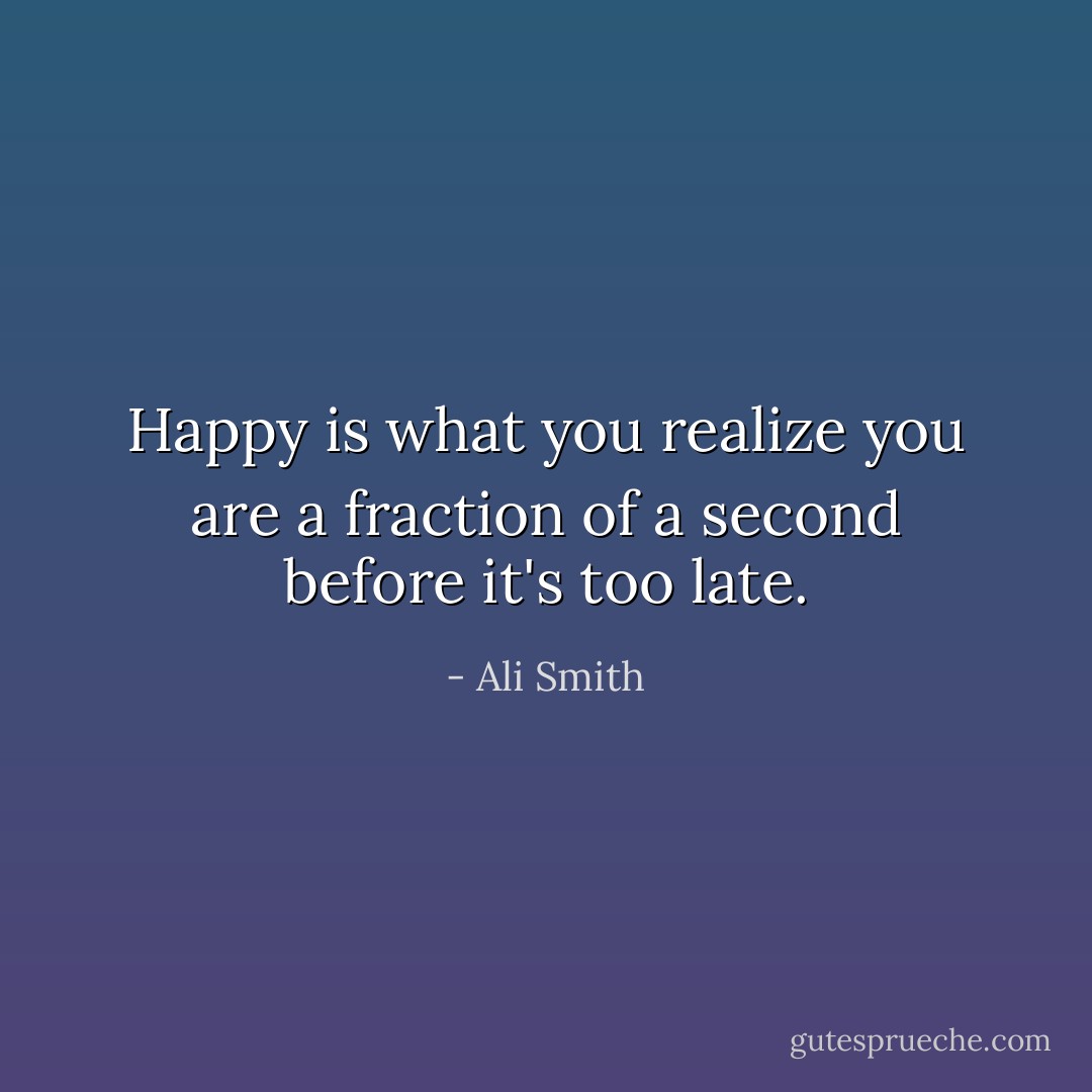 Happy is what you realize you are a fraction of a second before it's too late. - Ali Smith