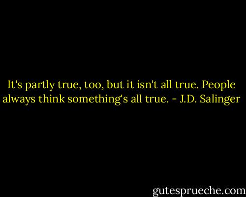 It's partly true, too, but it isn't all true. People always think something's all true. - J.D. Salinger