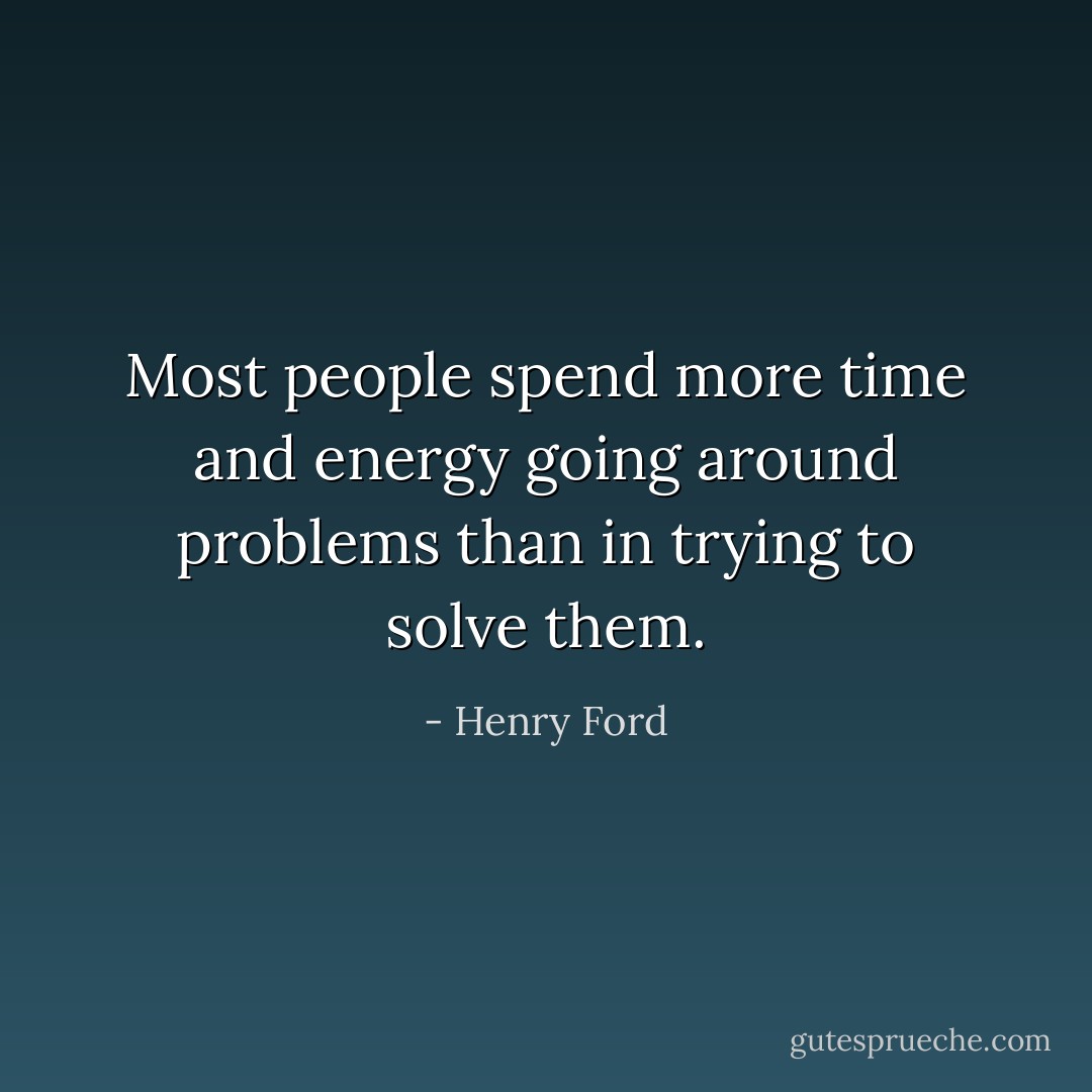 Most people spend more time and energy going around problems than in trying to solve them. - Henry Ford
