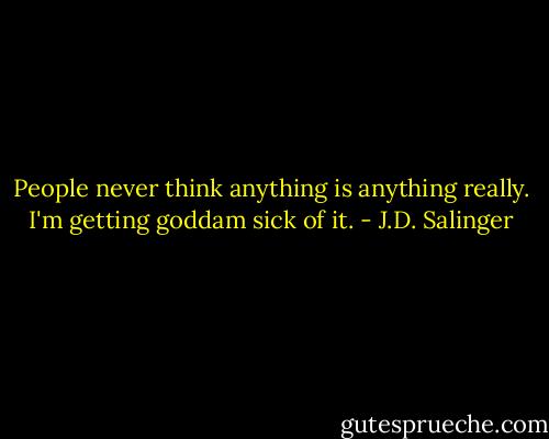 People never think anything is anything really. I'm getting goddam sick of it. - J.D. Salinger