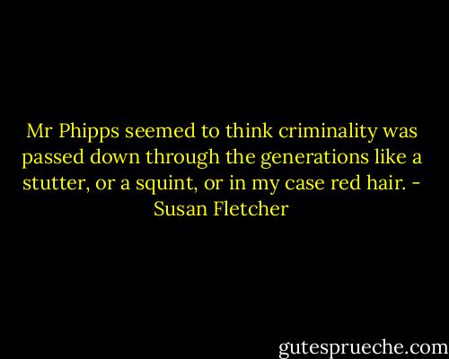 Mr Phipps seemed to think criminality was passed down through the generations like a stutter, or a squint, or in my case red hair. - Susan Fletcher