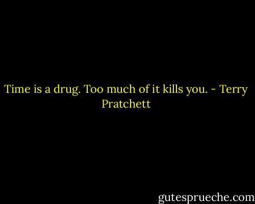 Time is a drug. Too much of it kills you. - Terry Pratchett