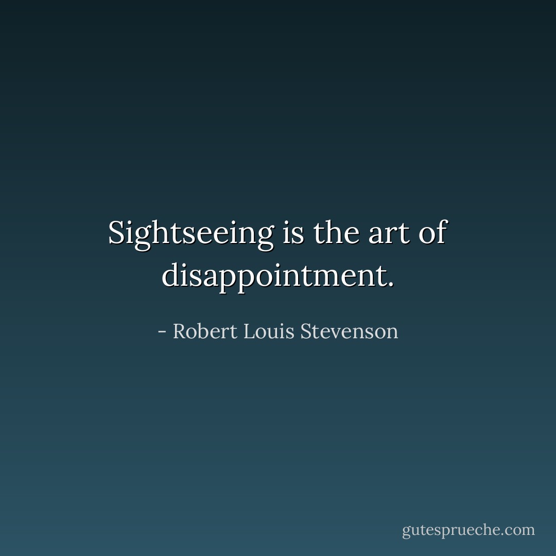 Sightseeing is the art of disappointment. - Robert Louis Stevenson