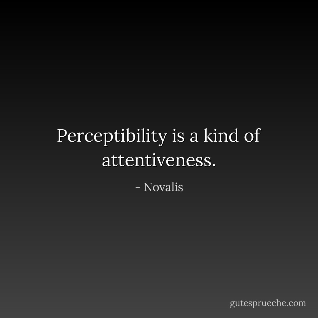 Perceptibility is a kind of attentiveness. - Novalis