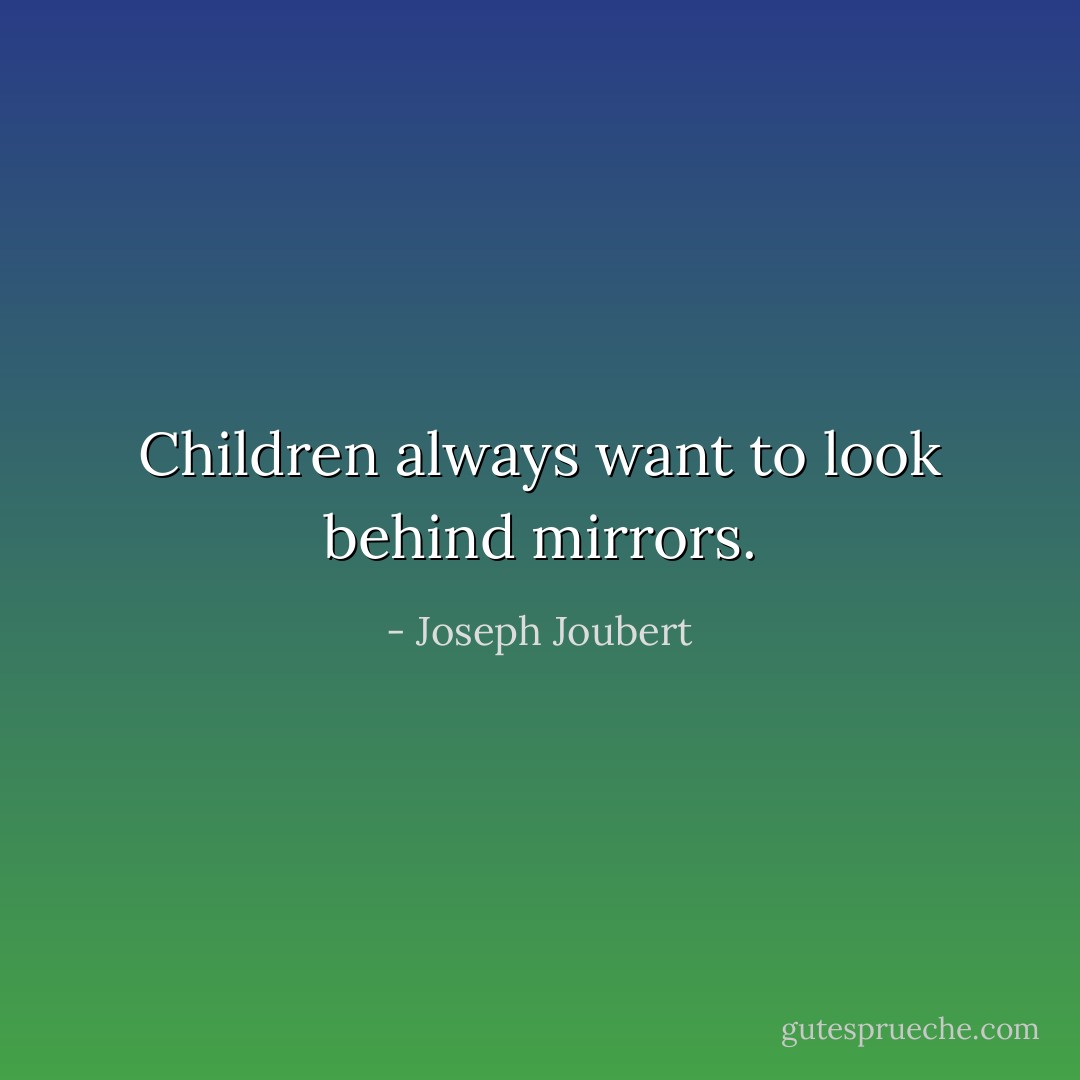 Children always want to look behind mirrors. - Joseph Joubert