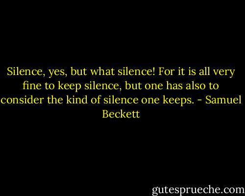 Silence, yes, but what silence! For it is all very fine to keep silence, but one has also to consider the kind of silence one keeps. - Samuel Beckett
