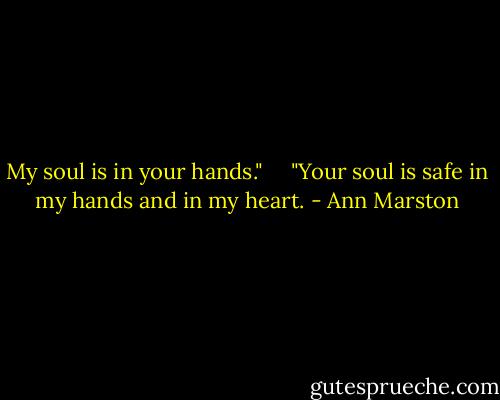 My soul is in your hands."<br /> "Your soul is safe in my hands and in my heart. - Ann Marston