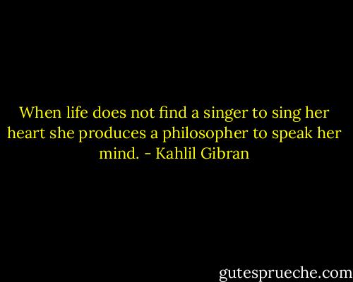 When life does not find a singer to sing her heart she produces a philosopher to speak her mind. - Kahlil Gibran