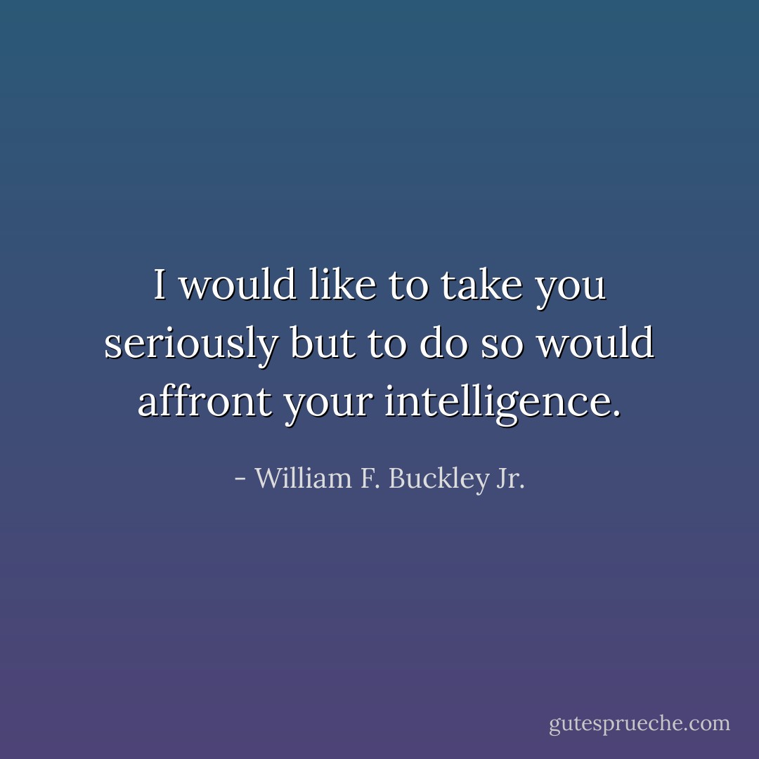 I would like to take you seriously but to do so would affront your intelligence. - William F. Buckley Jr.