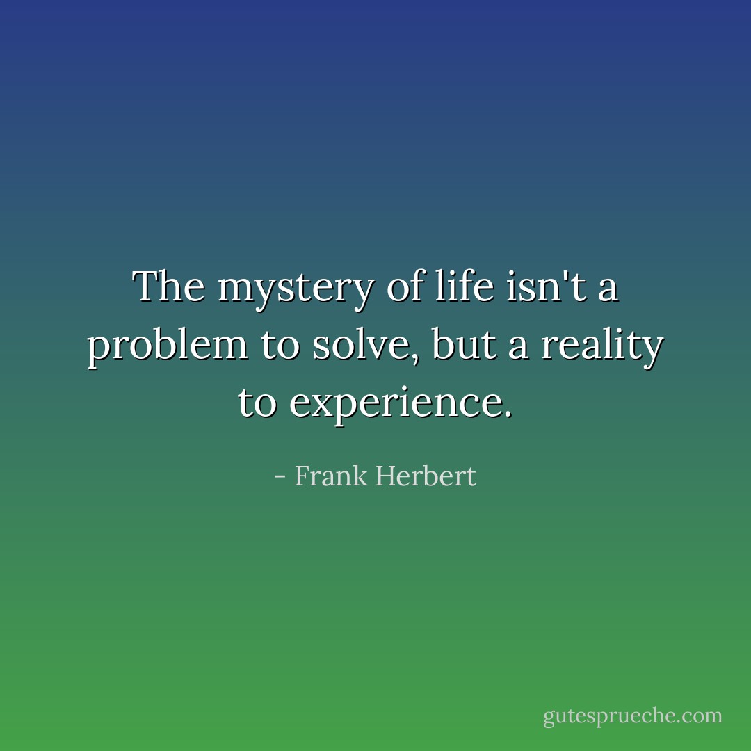 The mystery of life isn't a problem to solve, but a reality to experience. - Frank Herbert