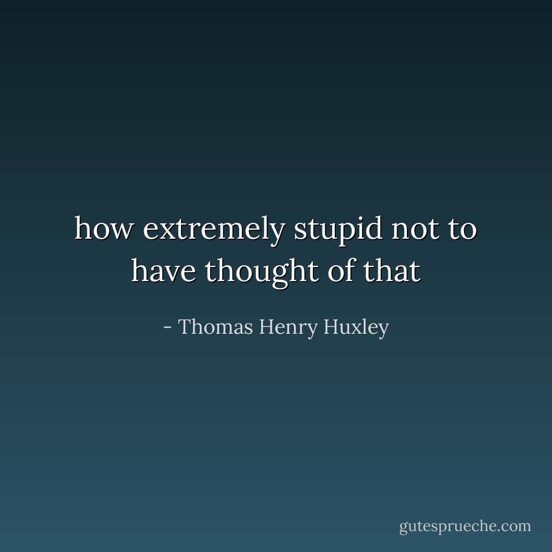 how extremely stupid not to have thought of that - Thomas Henry Huxley