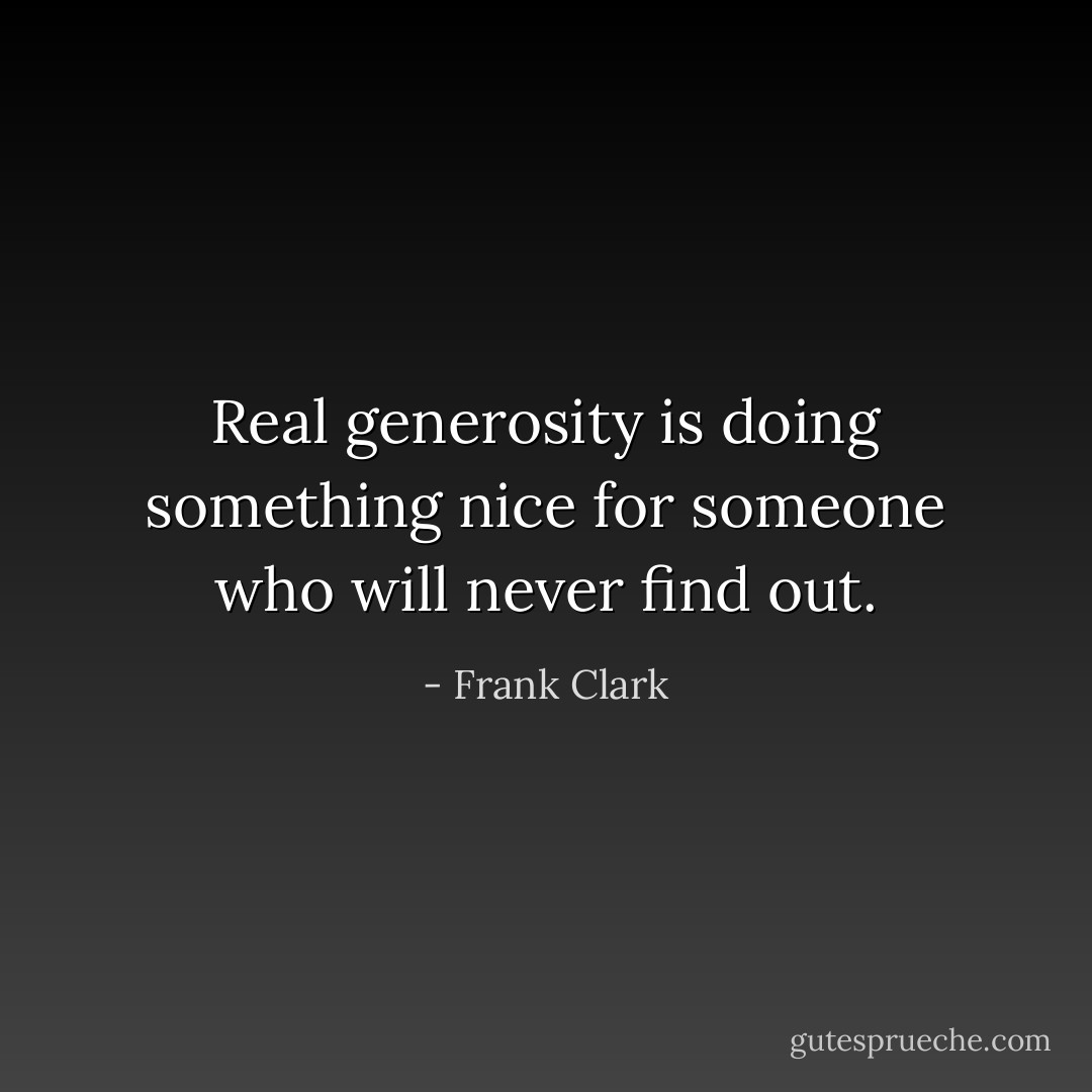 Real generosity is doing something nice for someone who will never find out. - Frank Clark