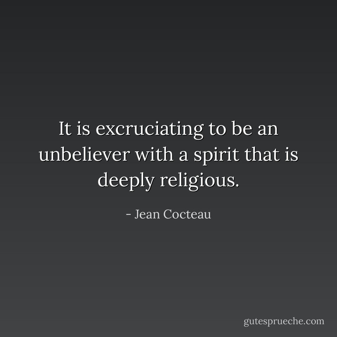 It is excruciating to be an unbeliever with a spirit that is deeply religious. - Jean Cocteau