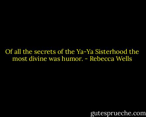 Of all the secrets of the Ya-Ya Sisterhood the most divine was humor. - Rebecca Wells