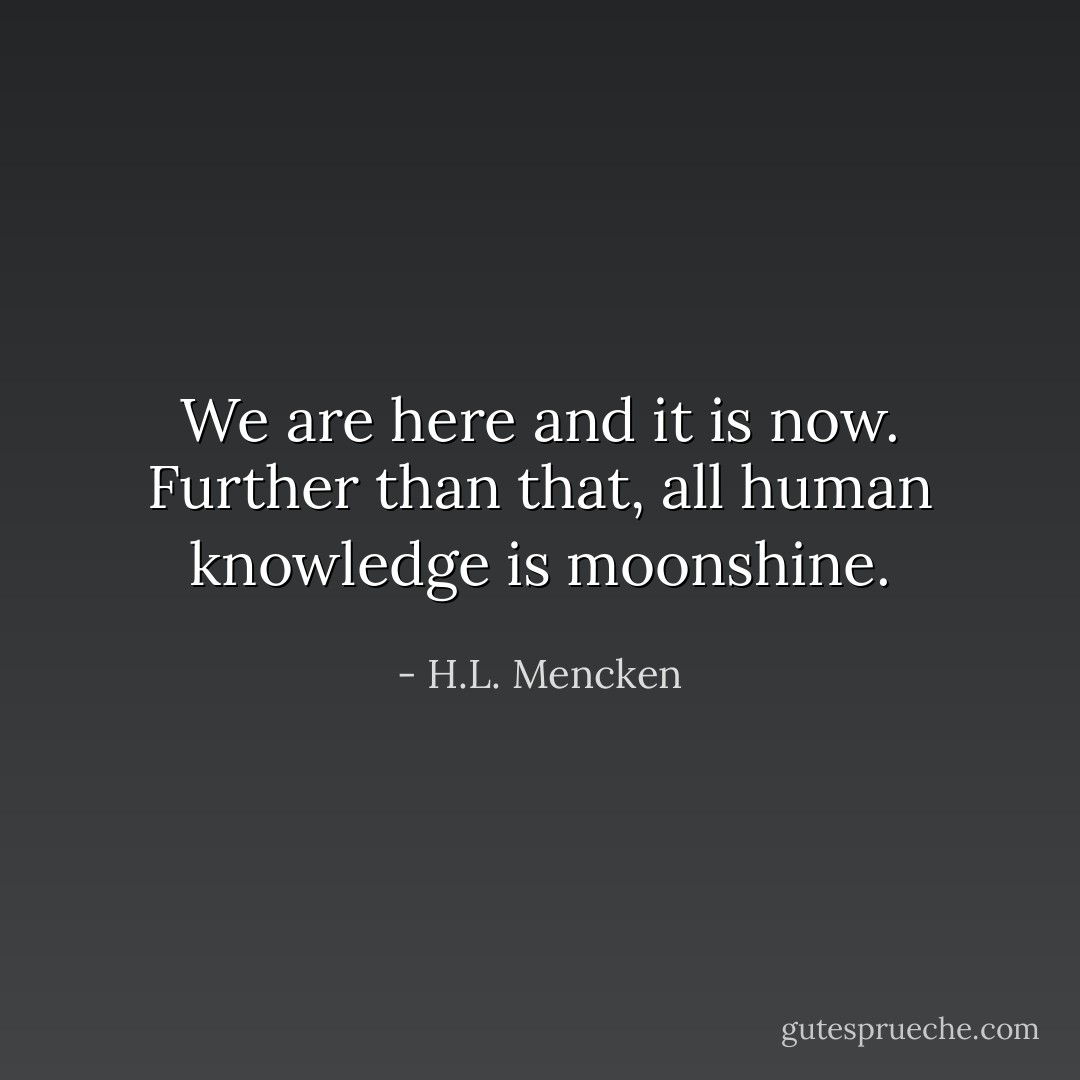 We are here and it is now. Further than that, all human knowledge is moonshine. - H.L. Mencken