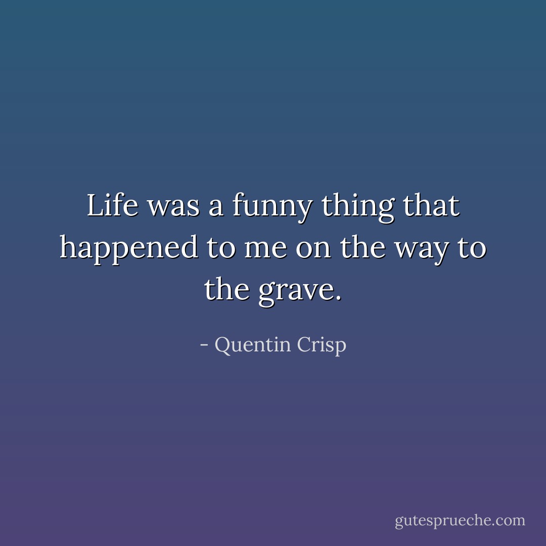 Life was a funny thing that happened to me on the way to the grave. - Quentin Crisp