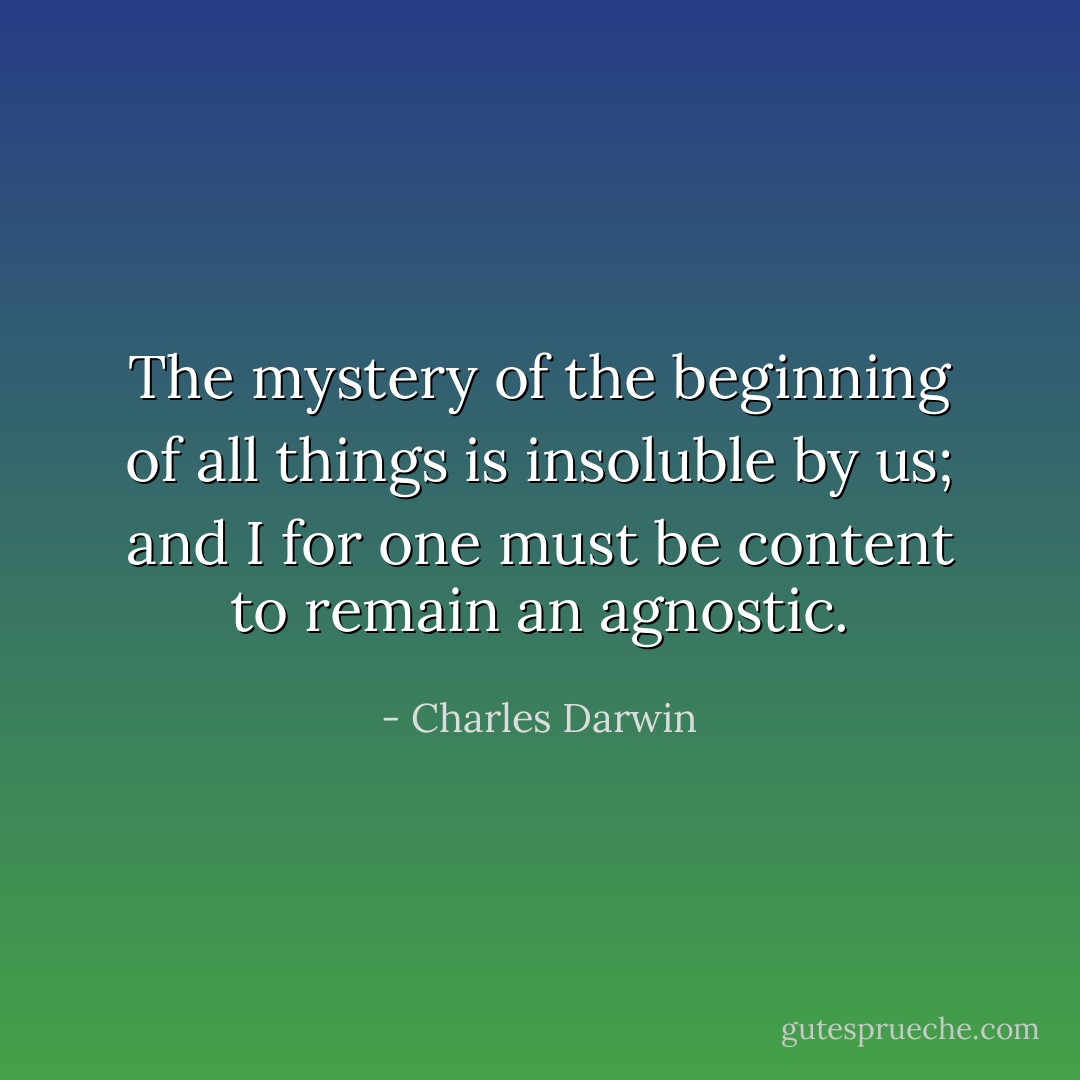 The mystery of the beginning of all things is insoluble by us; and I for one must be content to remain an agnostic. - Charles Darwin