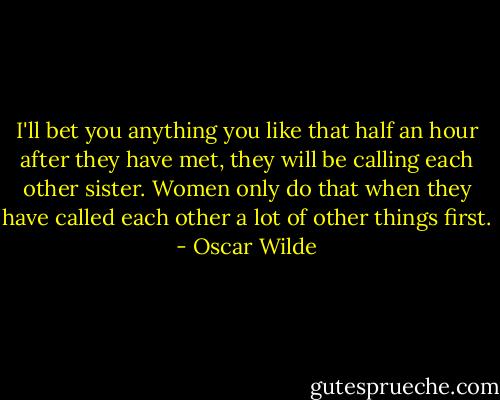 I'll bet you anything you like that half an hour after they have met, they will be calling each other sister.<br />Women only do that when they have called each other a lot of other things first. - Oscar Wilde