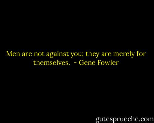 Men are not against you; they are merely for themselves.  - Gene Fowler