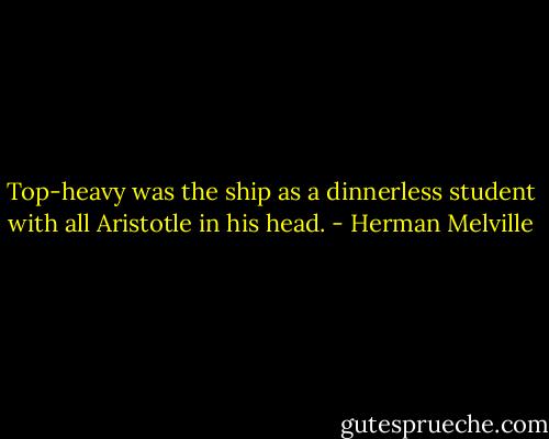 Top-heavy was the ship as a dinnerless student with all Aristotle in his head. - Herman Melville