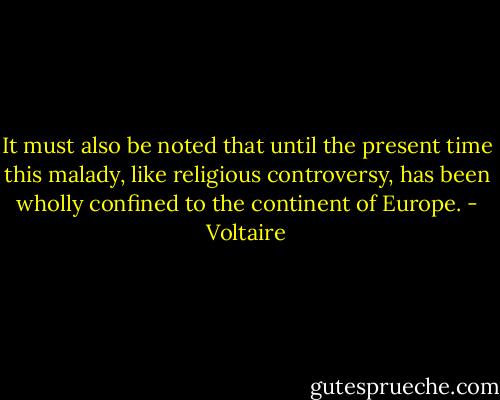 It must also be noted that until the present time this malady, like religious controversy, has been wholly confined to the continent of Europe. - Voltaire
