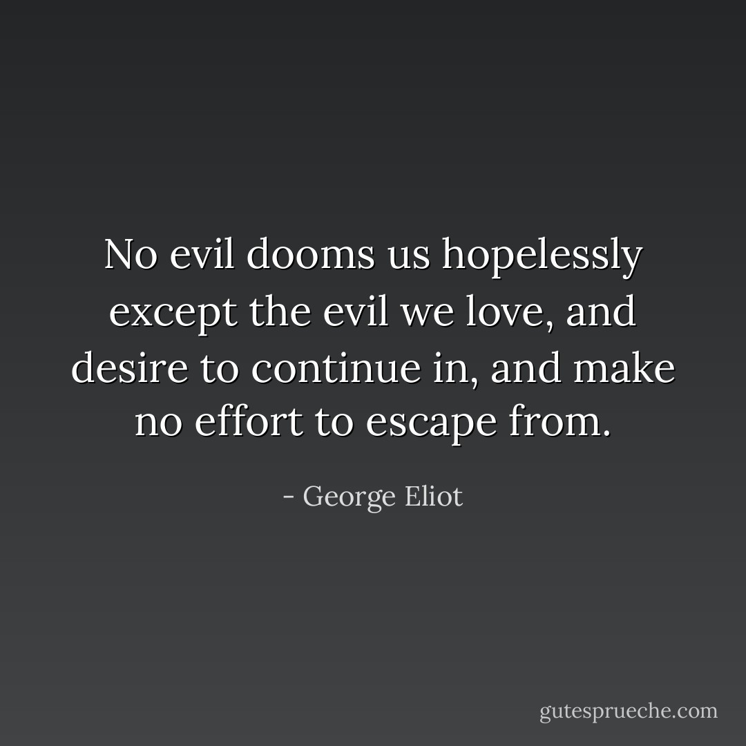 No evil dooms us hopelessly except the evil we love, and desire to continue in, and make no effort to escape from. - George Eliot