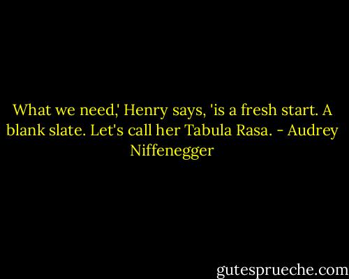 What we need,' Henry says, 'is a fresh start. A blank slate. Let's call her Tabula Rasa. - Audrey Niffenegger