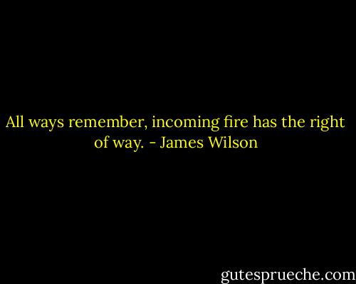 All ways remember, incoming fire has the right of way. - James Wilson