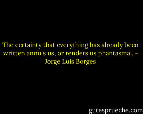 The certainty that everything has already been written annuls us, or renders us phantasmal. - Jorge Luis Borges