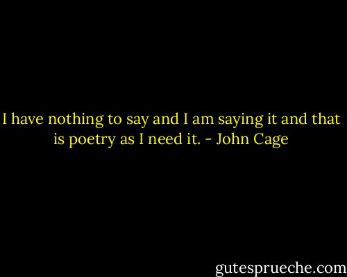 I have nothing to say<br />and I am saying it<br />and that is poetry<br />as I need it. - John Cage