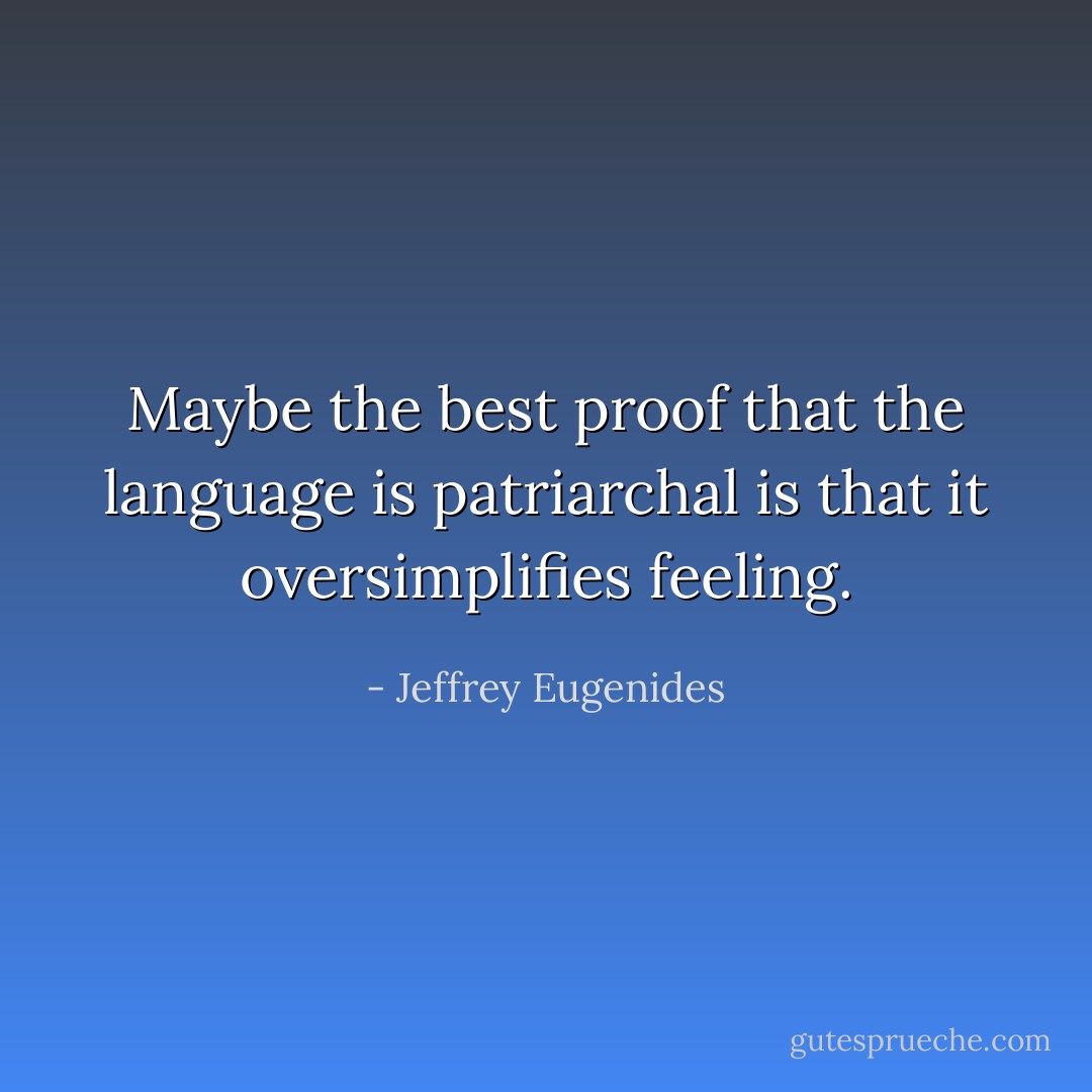 Maybe the best proof that the language is patriarchal is that it oversimplifies feeling. - Jeffrey Eugenides