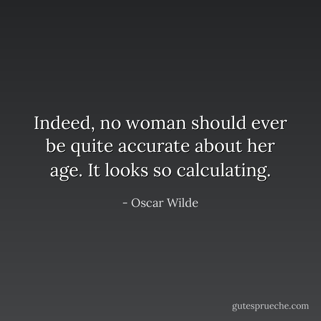 Indeed, no woman should ever be quite accurate about her age. It looks so calculating. - Oscar Wilde