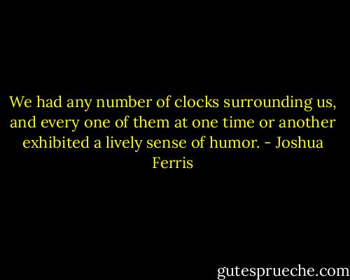 We had any number of clocks surrounding us, and every one of them at one time or another exhibited a lively sense of humor. - Joshua Ferris