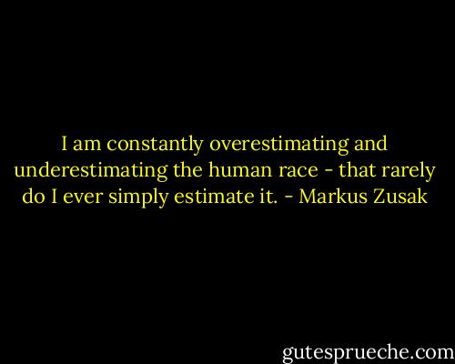 I am constantly overestimating and underestimating the human race - that rarely do I ever simply estimate it. - Markus Zusak