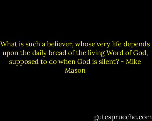 What is such a believer, whose very life depends upon the daily bread of the living Word of God, supposed to do when God is silent? - Mike Mason