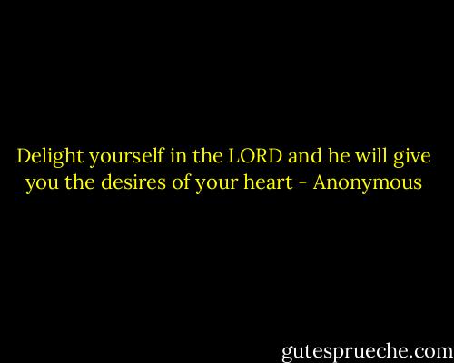Delight yourself in the LORD and he will give you the desires of your heart - Anonymous