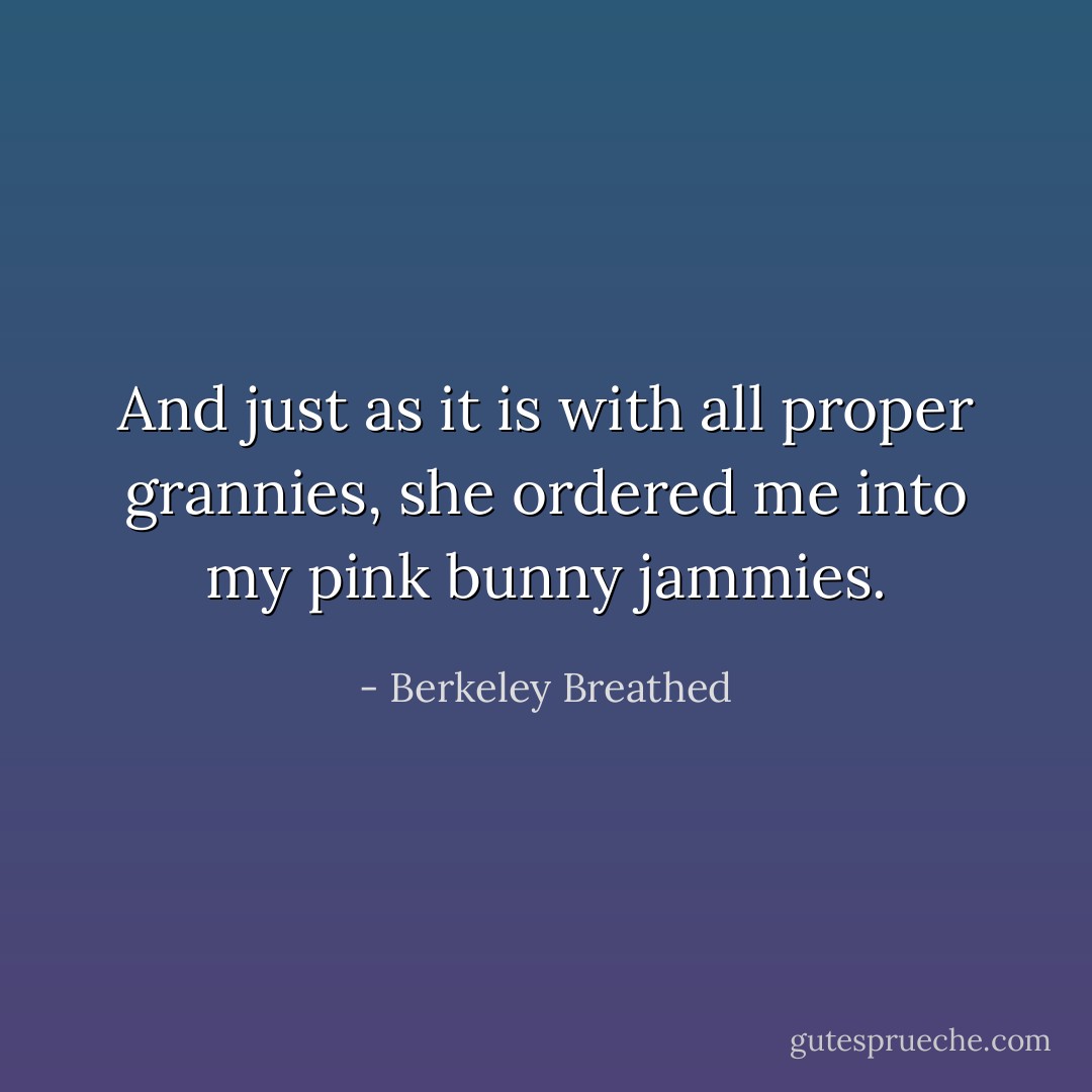 And just as it is with all proper grannies, she ordered me into my pink bunny jammies. - Berkeley Breathed
