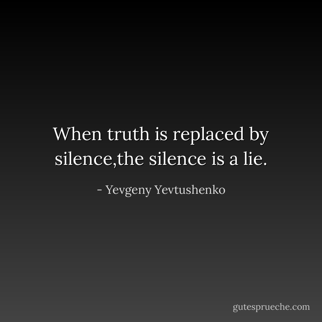 When truth is replaced by silence,the silence is a lie. - Yevgeny Yevtushenko
