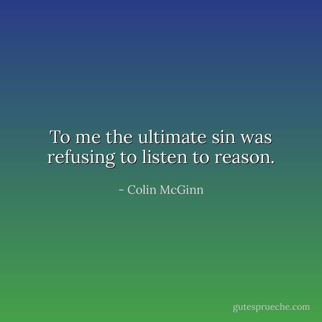 To me the ultimate sin was refusing to listen to reason. - Colin McGinn