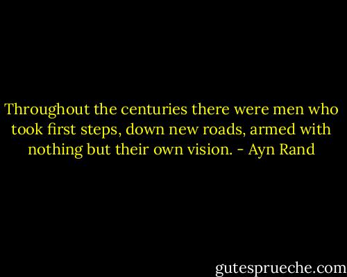 Throughout the centuries there were men who took first steps, down new roads, armed with nothing but their own vision. - Ayn Rand