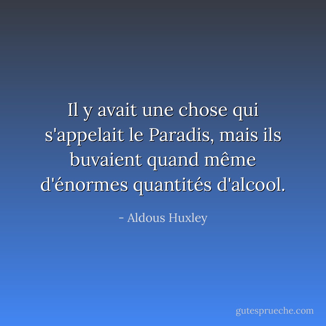 Il y avait une chose qui s'appelait le Paradis, mais ils buvaient quand même d'énormes quantités d'alcool. - Aldous Huxley