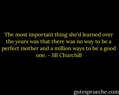 The most important thing she'd learned over the years was that there was no way to be a perfect mother and a million ways to be a good one. - Jill Churchill