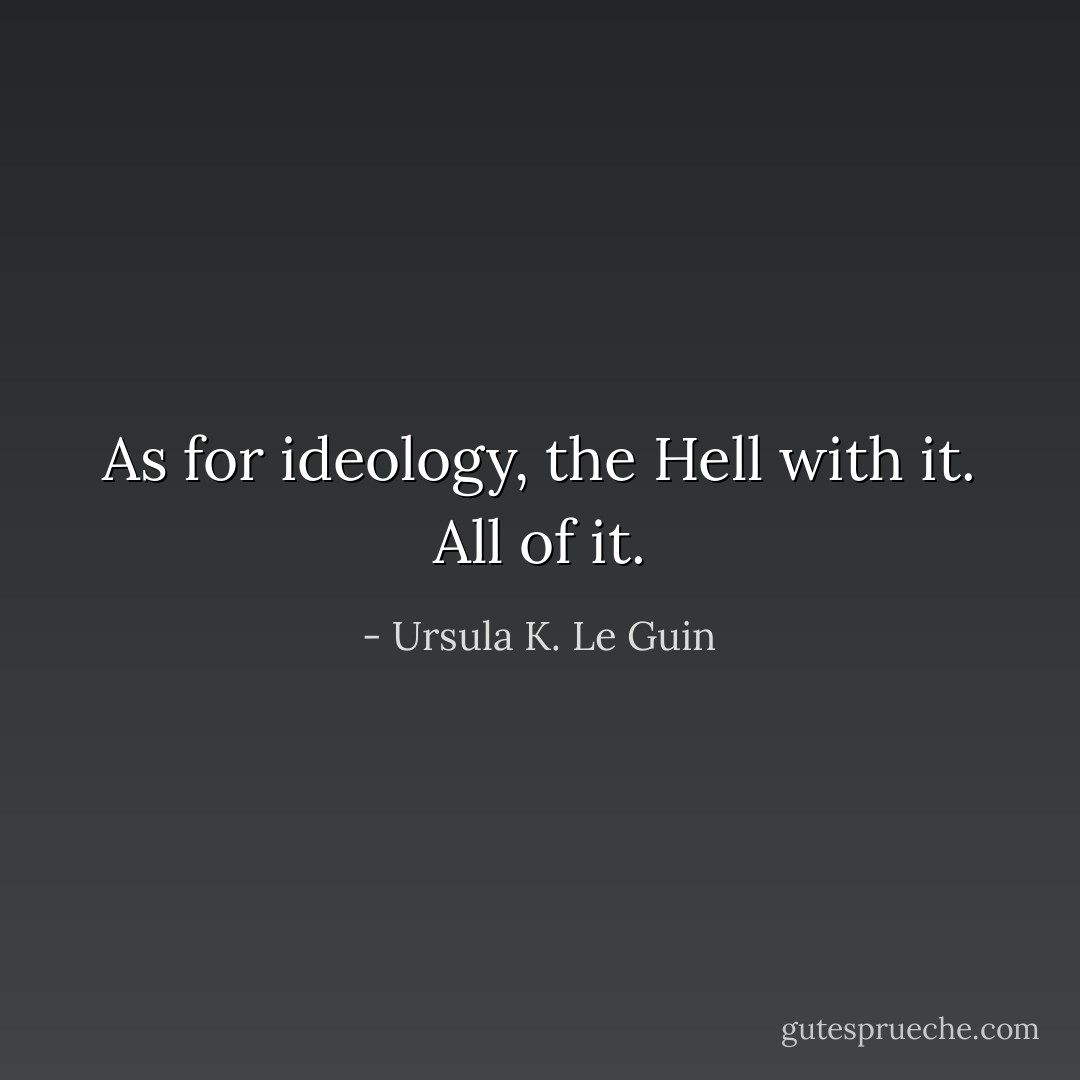 As for ideology, the Hell with it.<br />All of it. - Ursula K. Le Guin