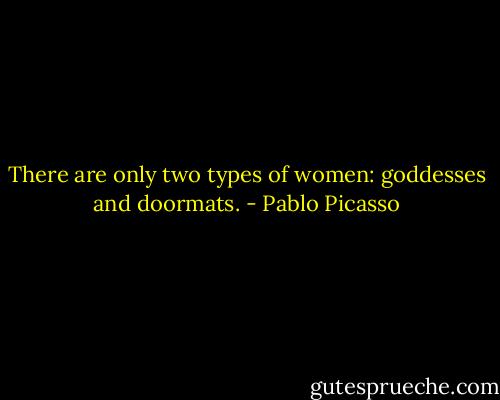 There are only two types of women: goddesses and doormats. - Pablo Picasso