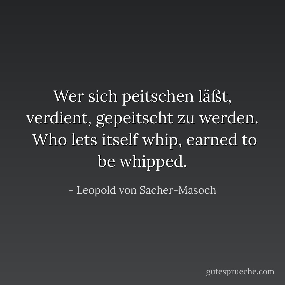 Wer sich peitschen läßt,<br />verdient, gepeitscht zu werden.<br /><br />Who lets itself whip, earned to be whipped. - Leopold von Sacher-Masoch