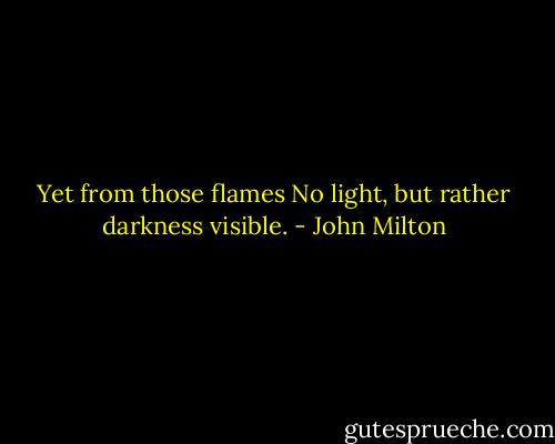 Yet from those flames No light, but rather darkness visible. - John Milton