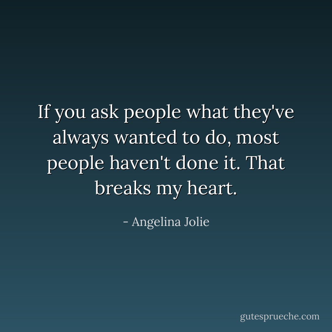 If you ask people what they've always wanted to do, most people haven't done it. That breaks my heart. - Angelina Jolie